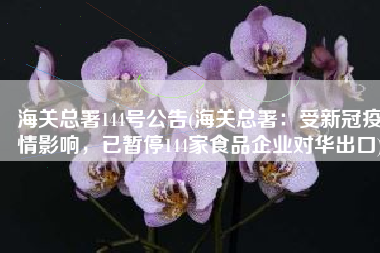 海关总署144号公告(海关总署：受新冠疫情影响，已暂停144家食品企业对华出口)