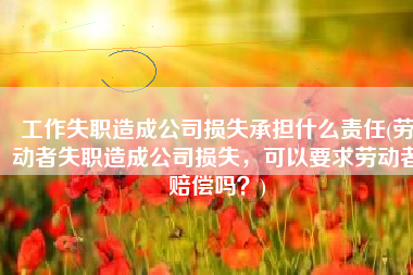 工作失职造成公司损失承担什么责任(劳动者失职造成公司损失，可以要求劳动者赔偿吗？)