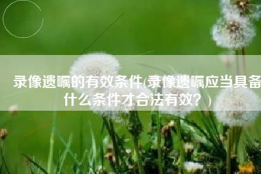 录像遗嘱的有效条件(录像遗嘱应当具备什么条件才合法有效？)