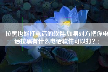 拉黑也能打电话的软件(如果对方把你电话拉黑有什么电话软件可以打？)