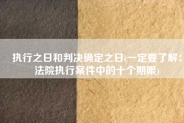 执行之日和判决确定之日(一定要了解：法院执行案件中的十个期限)