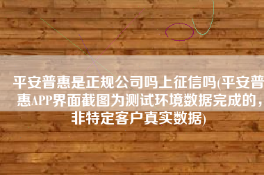 平安普惠是正规公司吗上征信吗(平安普惠APP界面截图为测试环境数据完成的，非特定客户真实数据)