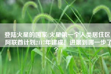 登陆火星的国家(火星第一个人类居住区，阿联酋计划2117年建成！进展到哪一步了？)