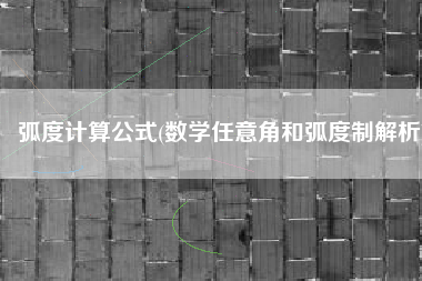 弧度计算公式(数学任意角和弧度制解析)