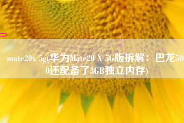 mate20x 5g(华为Mate20 X 5G版拆解：巴龙5000还配备了3GB独立内存)