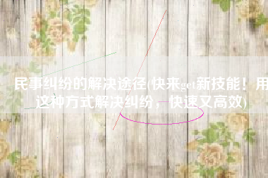 民事纠纷的解决途径(快来get新技能！用这种方式解决纠纷，快速又高效)