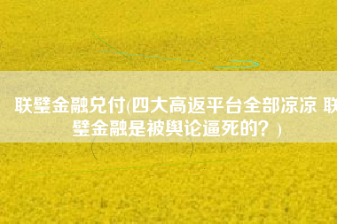 联璧金融兑付(四大高返平台全部凉凉 联璧金融是被舆论逼死的？)