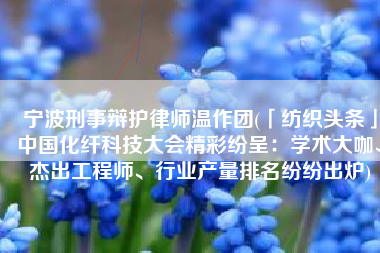 宁波刑事辩护律师温作团(「纺织头条」中国化纤科技大会精彩纷呈：学术大咖、杰出工程师、行业产量排名纷纷出炉)