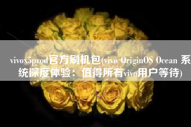 vivox5prod官方刷机包(vivo OriginOS Ocean 系统深度体验：值得所有vivo用户等待)