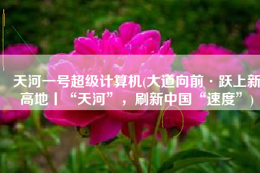 天河一号超级计算机(大道向前·跃上新高地丨“天河”，刷新中国“速度”)