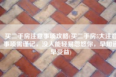 买二手房注意事项攻略(买二手房5大注意事项需谨记，没人能轻易忽悠你，早知道早受益)