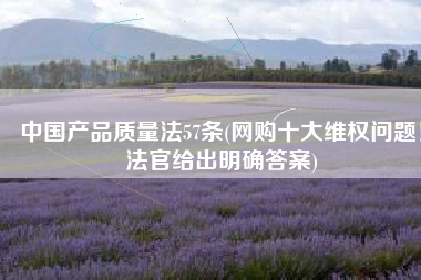 中国产品质量法57条(网购十大维权问题！法官给出明确答案)