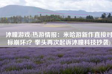 沐瞳游戏(热游情报：米哈游新作直接对标崩坏3？拳头再次起诉沐瞳科技抄袭)