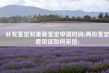 补充鉴定和重新鉴定申请时间(两份鉴定意见该如何采信)