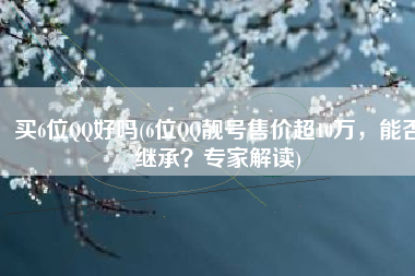 买6位QQ好吗(6位QQ靓号售价超10万，能否继承？专家解读)