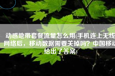 动感地带套餐流量怎么用(手机连上无线网络后，移动数据需要关掉吗？中国移动给出了答案)