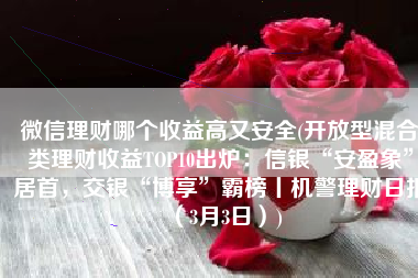 微信理财哪个收益高又安全(开放型混合类理财收益TOP10出炉：信银“安盈象”居首，交银“博享”霸榜丨机警理财日报（3月3日）)