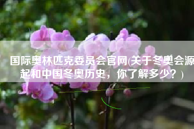 国际奥林匹克委员会官网(关于冬奥会源起和中国冬奥历史，你了解多少？)