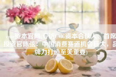 cmc资本官网(专访CMC资本合伙人、首席投资官陈弦：中国消费赛道机会巨大，品牌力打造至关重要)