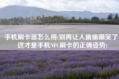 手机刷卡器怎么用(别再让人偷偷嘲笑了，这才是手机NFC刷卡的正确姿势)