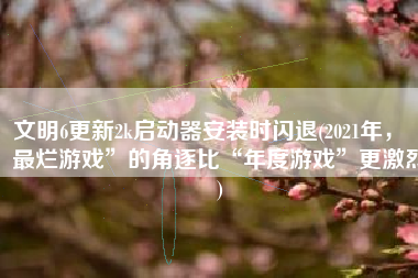 文明6更新2k启动器安装时闪退(2021年，“最烂游戏”的角逐比“年度游戏”更激烈)