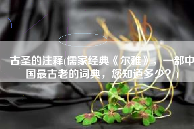 古圣的注释(儒家经典《尔雅》，一部中国最古老的词典，您知道多少？)