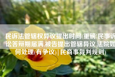 民诉法管辖权异议提出时间(重磅!民事诉讼答辩期届满,被告提出管辖异议,法院如何处理(有争议)|民商事裁判规则)