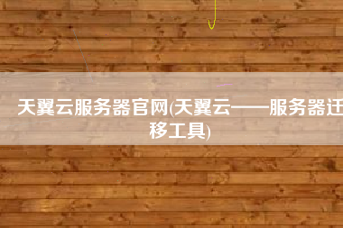 天翼云服务器官网(天翼云——服务器迁移工具)