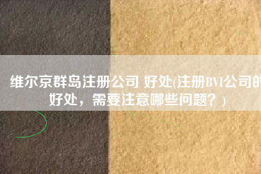 维尔京群岛注册公司 好处(注册BVI公司的好处，需要注意哪些问题？)