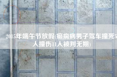 2015年端午节放假(癫痫病男子驾车撞死5人撞伤11人被判无期)