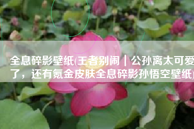 全息碎影壁纸(王者别闹｜公孙离太可爱了，还有氪金皮肤全息碎影孙悟空壁纸)