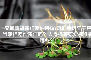 交通事故责任赔偿协议(司机受伤车主应当承担赔偿责任吗？人身损害赔偿标准有哪些？)