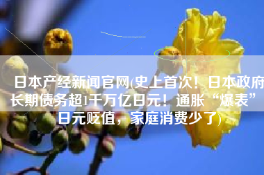 日本产经新闻官网(史上首次！日本政府长期债务超1千万亿日元！通胀“爆表”，日元贬值，家庭消费少了)