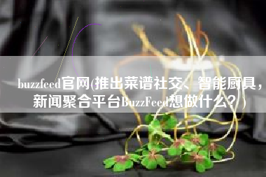 buzzfeed官网(推出菜谱社交、智能厨具，新闻聚合平台BuzzFeed想做什么？)