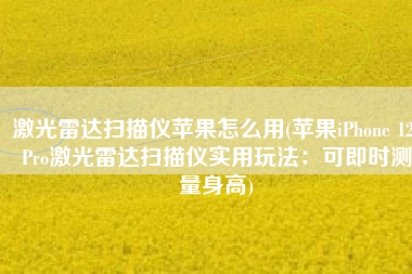 激光雷达扫描仪苹果怎么用(苹果iPhone 12 Pro激光雷达扫描仪实用玩法：可即时测量身高)