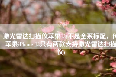 激光雷达扫描仪苹果13(不是全系标配，传苹果iPhone 13只有两款支持激光雷达扫描仪)