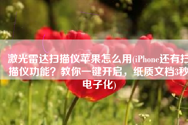 激光雷达扫描仪苹果怎么用(iPhone还有扫描仪功能？教你一键开启，纸质文档3秒电子化)
