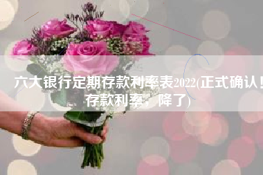 六大银行定期存款利率表2022(正式确认！存款利率，降了)