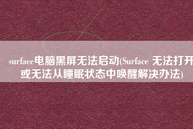 surface电脑黑屏无法启动(Surface 无法打开或无法从睡眠状态中唤醒解决办法)