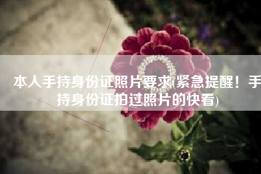 本人手持身份证照片要求(紧急提醒！手持身份证拍过照片的快看)