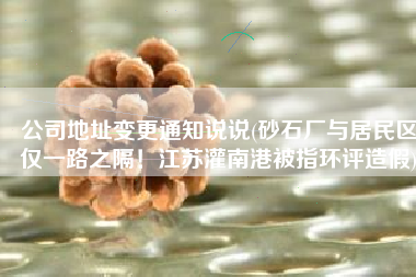 公司地址变更通知说说(砂石厂与居民区仅一路之隔！江苏灌南港被指环评造假)