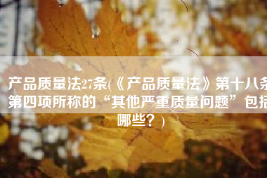 产品质量法27条(《产品质量法》第十八条第四项所称的“其他严重质量问题”包括哪些？)