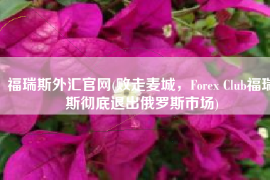 福瑞斯外汇官网(败走麦城，Forex Club福瑞斯彻底退出俄罗斯市场)