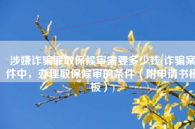 涉嫌诈骗罪取保候审需要多少钱(诈骗案件中，办理取保候审的条件（附申请书模板）)