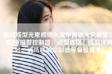 测试线型光束感烟火灾探测器火灾报警功能时(报警控制器、点型感烟、感温探测器、消防联动控制器等复验要求)