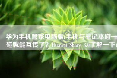 华为手机管家电脑版(手机与笔记本碰一碰就能互传了？Huawei Share 3.0了解一下)