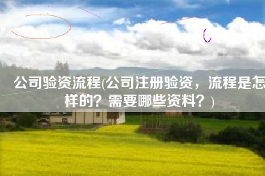 公司验资流程(公司注册验资，流程是怎样的？需要哪些资料？)
