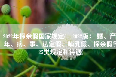 2022年探亲假国家规定(​2022版： 婚、产、年、病、事、法定假、哺乳假、探亲假等25类规定和待遇)