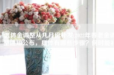 退休金调整从几月份补发(2022年养老金调整通知公布，具体有哪些步骤？何时能补发到账？)