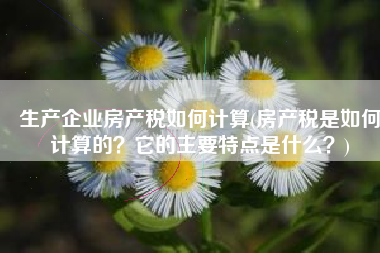 生产企业房产税如何计算(房产税是如何计算的？它的主要特点是什么？)